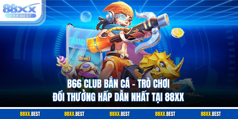 B66 Club Bắn Cá – Trò Chơi Đổi Thưởng Hấp Dẫn Nhất Tại 88XX